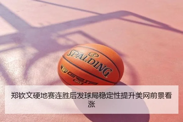 郑钦文硬地赛连胜后发球局稳定性提升美网前景看涨