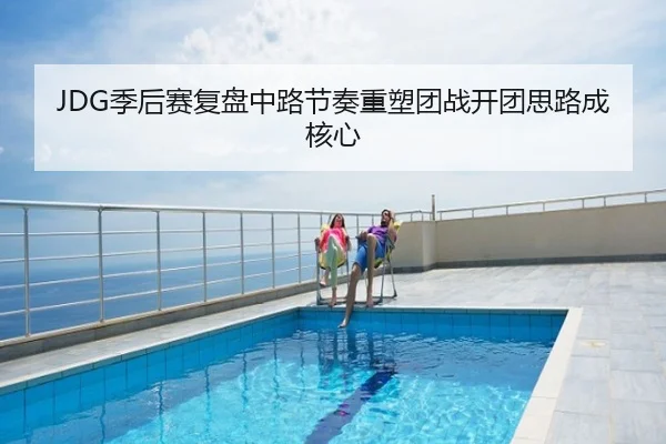 JDG季后赛复盘中路节奏重塑团战开团思路成核心