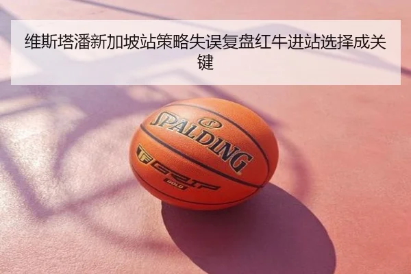 维斯塔潘新加坡站策略失误复盘红牛进站选择成关键