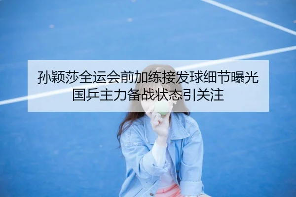 孙颖莎全运会前加练接发球细节曝光 国乒主力备战状态引关注