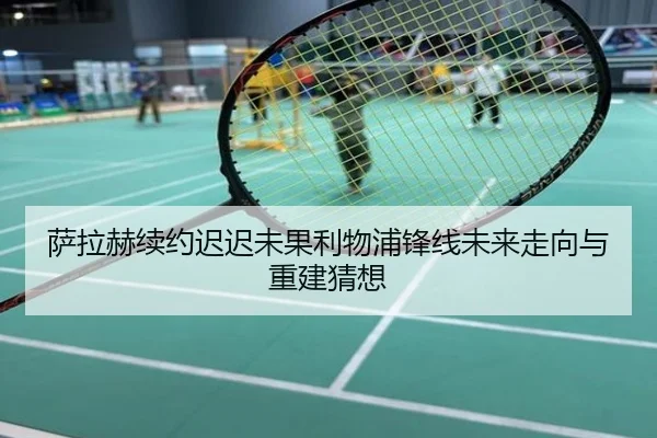萨拉赫续约迟迟未果利物浦锋线未来走向与重建猜想