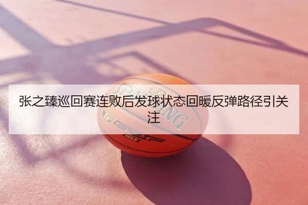 张之臻巡回赛连败后发球状态回暖反弹路径引关注